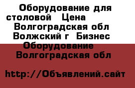 Оборудование для столовой › Цена ­ 13 000 - Волгоградская обл., Волжский г. Бизнес » Оборудование   . Волгоградская обл.